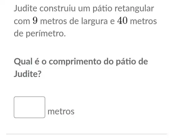 Judite construiu um pátio retangular
com 9 metros de largura e 40 metros
de perímetro.
Qual é 0 comprimento do patio de
Judite?
square 
metros