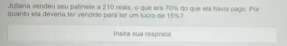 Juliana vendeu seu patinete a 210 reais , 0 que era 70%  do que ela havia pago. Por
quanto ela deveria ter vendido para ter um lucro de 15% 
Insira sua resposta