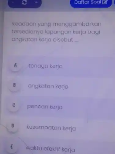 Keadaan yang menggambarkan
tersedian ya lapangan kerja bagi
angkatan kerja disebut __
A tenaga kerja
B angkatan kerja .
C pencari kerja
kesempatan kerja
E waktu efektif kerja