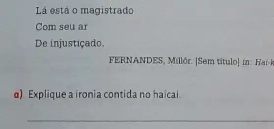 Lá está 0 magistrado
Com seu ar
De injustiçado.
FERN ANDES, Millôr. [Sem título] in: Hai-k
a) Explique a ironia contida no haicai.