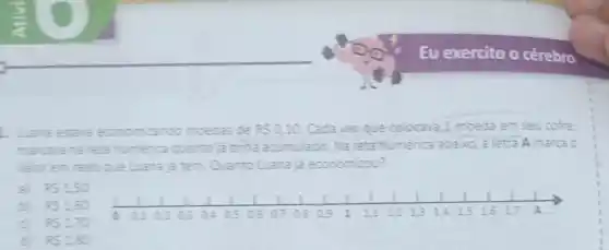 Lana estave icando	vez que colocava 1 moeda em seu cofre
reta numerica	tinha acumulado. Na reta humerica abaixo a letra A marca o
em reals cue Luana is tem Quanto Luana ja economizou?
a) 25150
b) 25150
c) 25170
d 85130