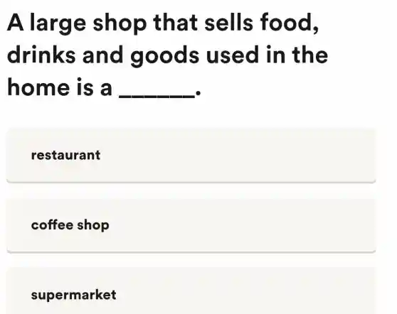 A larg e sho p that sells food,
drink s and good s use d in the
home is a __
restaurant
coffee shop
supermarket