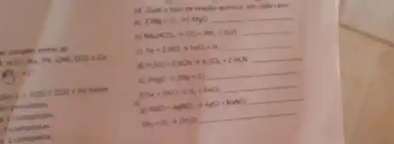 las simples entre as
H20, Na, PL.CH4, CO2-CO
A. +20 CCO2-HD Entre
so pre sente
2.2 con mostar
B.compostes
I compost
14. Qual o tipode reação quimica em cadi caso
2Mg+O_(2)arrow 2MgO __
NH_(4)MCO_(3)arrow CO_(2)+NH_(3)+H_(2)O __
Fe+2HClarrow FeCl+H_(2) __
d) H_(1)SO_(4)+2KCNarrow K_(3)SO_(4)+2HCN __
__
Fe+2HClarrow Fe_(2)+FeCl __
HaCl+AgNO_(3)arrow AgCl+NaNO_(3) __
2H_(2)+O_(2)arrow 2mH_(2)O __