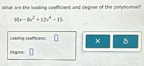 What are the leading coefficient and degree of the polynomial?
10v-8v^2+12v^4-15
Leading coefficient: square 
Degree: square