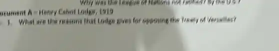 Why was the League of Hollow not restaural
ocument A=Henry enbot todes, 1919
1 . What are the reasons that Lodge gives for opposing the Treaty of Versalles?