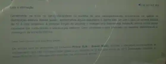 Leia a afirmação:
Geralmente na area de servicollavanderia ou cozinha de uma casa/apartamento, encontramos um quadro de
distribuição elétrica. Nesse quadro, encontramos alguns disjuntores e, dentre eles /um com o valor da corrente elétrica
de 10 A (dez ampéres). A principal função do disjuntor é proteger uma determi/ada Instalação eletrica contra danos
causados por curto-circuito e sobrecargas elétricas. Caso ultrapasse o valor Informado ele desarma, interrompendo a
passagem da corrente elétrica.
Fonte: Texto elaborado pelo autor desta questio
De acordo com os conteüdos do livro-base Fisica: EJA - Ensino M/dio, assinale a aiternativa correspondente ao
que nào suportaria estar ligado a um disjuntor de 20 A of uma tensão de 127V. Observação considere as
especificaçōes de cada aparelho descritas nas alternativas abaixo.
4) Ler em voz alta