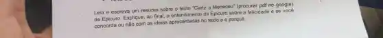 Leia e escreva um resumo sobre o texto "Carta a Meneceu"(procurar pdf no google)
de Epicuro Explique , ao final, 0 de Epicuro sobre a felicidade e se você
concorda ou não com as ideias apresentadas no texto e o porquê.