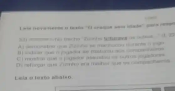 Leia novamente o texto "O craque sem idade" para respo
trecho "Zizinho triturava os outros
A) demonstrar que Zizinho se machucou durante o jogo
B) indicar que o jogador se misturou aos companheiros
C) mostrar que o jogador assustou os outros jogadores
D) reforçar que Zizinho era melhor que os companheiros
Leia o texto abaixo.