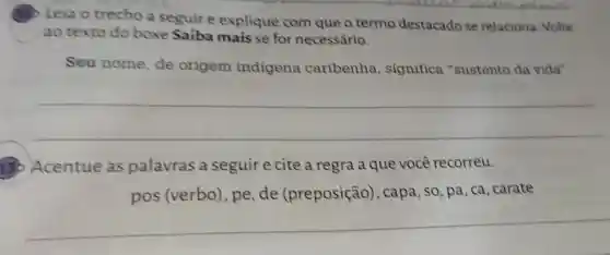 Leia o trecho a seguir e explique com que o termo destacado se relaciona. Volte
ao texto do boxe Saiba mais se for necessário.
Seu nome de origem indigena caribenha significa "sustento da vida".
__
130 Acentue as palavras a seguire cite a regra a que você recorreu.
pos (verbo), pe, de (preposição), capa, so, pa ca,carate
__