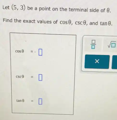 Let (5,3)
be a point on the terminal side of Theta 
Find the exact values of cosTheta ,cscTheta  , and tanTheta 
cosTheta =
cscTheta =
tanTheta =