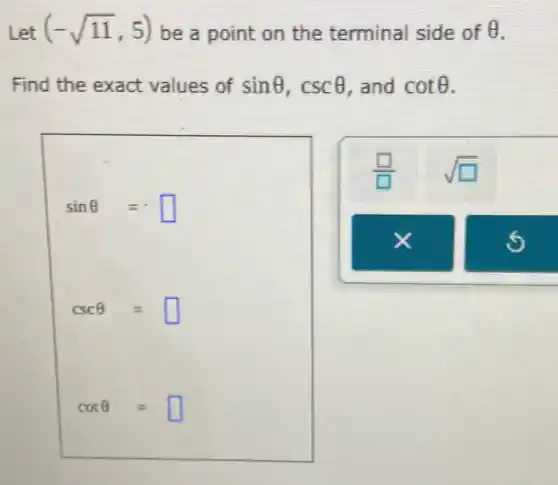 Let (-sqrt (11),5) be a point on the terminal side of Theta 
Find the exact values of sinTheta ,cscTheta  , and cotTheta 
sinTheta =
cscTheta =
cotTheta =