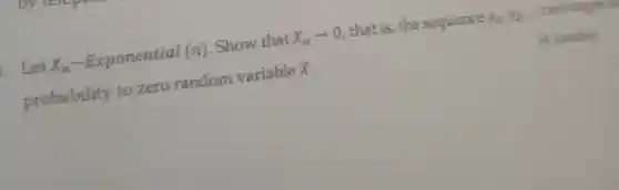 Let X_(n)sim Exponential(n) . Show that X_(n)arrow 0 , that is, the sequence x_(1),x_(2)- comwen, o
probability to zero random variable X.
(4 marks)