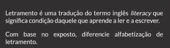 Letramento é uma tradução do termo inglês literacy que
significa condição daquele que aprende a ler e a escrever.
Com base no exposto, diferencie alfabetização de
letramento.