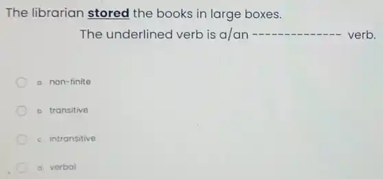 The librarian stored the books in large boxes.
The underlined verb is a/an __ verb.
a. non-finite
b. transitive
c. intransitive
d verbal