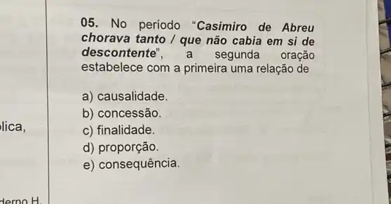 lica,
derno H.
05. No período "Casimiro de Abreu
chorava tanto /que não cabia em si de
descontente segunda oração
estabelece com a primeira uma relação de
a) causalidade.
b) concessão.
c) finalidade.
d) proporção.
e) consequência