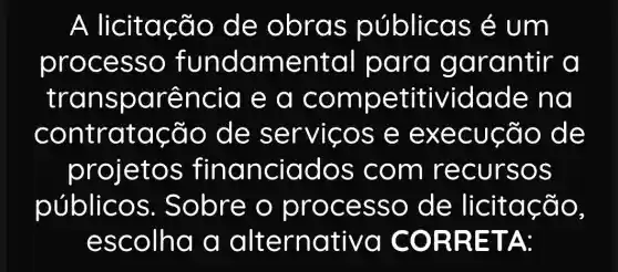 A licitaç ão de obras públicas é um
proces so fundam ental para 9 arantir a
transpa rência e a com pe titividade na
contrataç ão de s ervico s e ex ecuc ão de
projetos fina nciados c om rec ursos
públicos. S obre o process o de lic itaçã 0.
escolha a alte rnativa C ORRE TA: