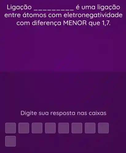 Ligação __ é uma ligação
entre átomos com eletronegati vidade
com diferenca MENO R que 17.
Digite sua resposta nas caixas
square