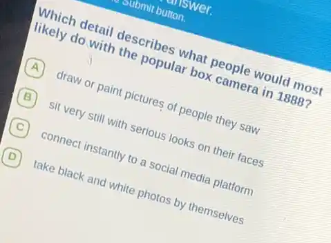 likely adetail describes what
popular box came
A
B
straw or paint pictures of people they saw
convery still with serious looks on their faces
C
connect instantly to social media platform
D
take black and white photos by themselves