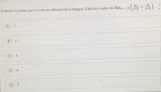 limite é a base para o cálculo diferencial e integral. Calcule o valor de
lim _(xarrow -3)((4x)/(x+3)+(12)/(x+3))
A
1
B 2
C 3
D 4
E 5