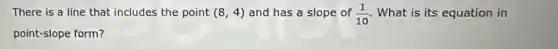 There is a line that includes the point (8,4) and has a slope of (1)/(10) What is its equation in
point-slope form?