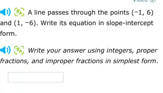 A line passes through the points (-1,6)
and (1,-6) . Write its equation in tercept
form.
Write your an swer using integers , proper
fractions, and improper fractions in simplest form.
square