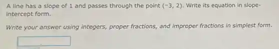 A line has a slope of 1 and passes through the point (-3,2) Write its equation in slope-
intercept form.
Write your answer using integers, proper fractions and improper fractions in simplest form.
square