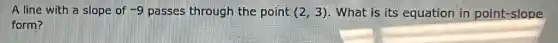 A line with a slope of -9 passes through the point (2,3) . What is its equation in point-slope
form?