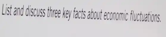 List and discu ISS three key facts about economic fluctuations.