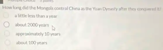 How long did the Mongols control China as the Yuan Dynasty after they conquered it?
a little less than a year
about 2000 years
approximately 10 years
about 100 years