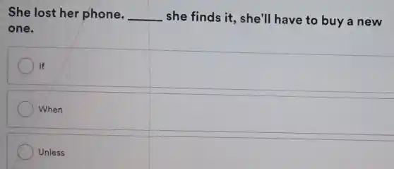 She lost her phone. __ she finds it , she'll have to buy a new
one.
If
When
Unless