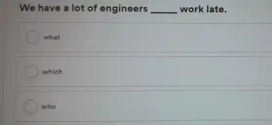 We have a lot of engineers __ work late.
what
which
who