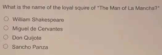 ......................................................................of the loyal squire of "The Man of La Mancha?"
William Shakespeare
Miguel de Cervantes
Don Quijote
Sancho Panza