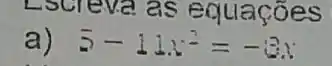 Lscreva as equações
a) 5-11x^2=-3x