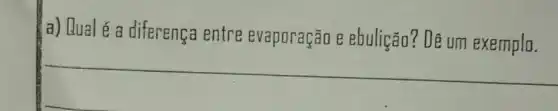 a) Lual é a diferença entre evaporação e ebuligãn? De um exemplo.
__