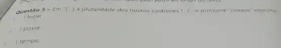 ) lugar
Questão 5-Em ''[ldots ]
a pluralidade dos nossos costumes [...]", o pronome "nossos" exprime:
( ) posse
() tempo