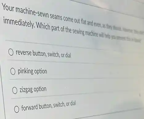 Your machine-sewn seams come out flat and e red, as they she
immediately. Which part of the sewing machine will help
reverse button, switch, or dial
pinking option
zizgag option
forward button, switch, or dial