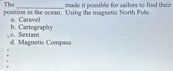 The __ made it possible for sailors to find their
position in the ocean. Using the magnetic North Pole.
a. Caravel
b. Cartography
c. Sextant
d. Magnetic Compass
C
D