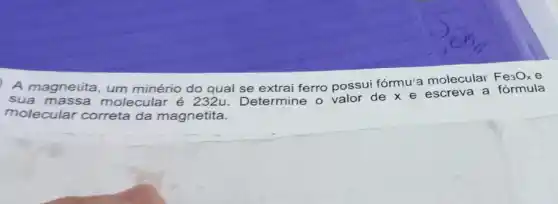 A magnetita, um minério do qual se extrai ferro possui fórmu'a molecular
Fe_(3)O_(x) e
sua molecular é 232u.Determine o valor de x e escreva a fórmula
molecular correta da magnetita.