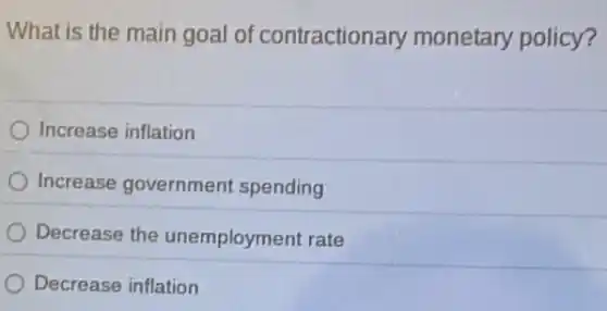 What is the main goal of contractionary monetary policy?
Increase inflation
Increase government spending
Decrease the unemployment rate
Decrease inflation