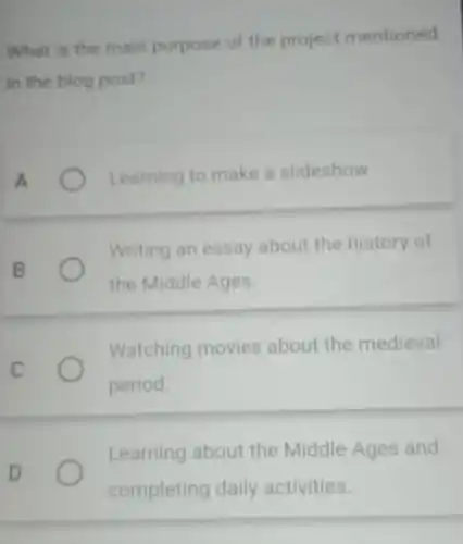 What is the main purpose of the project mentioned
in the blog post?
A	Learning to make a slideshow
Writing an essay about the history of
B
the Middle Ages.
Watching movies about the medieval
c
period.
Learning about the Middle Ages and
D