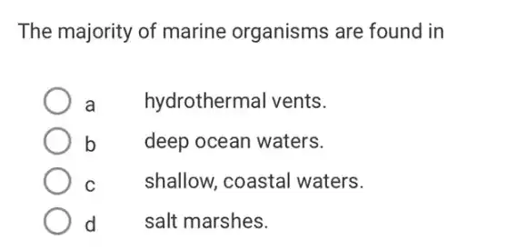 The majority of marine organisms are found in
a	hydrothermal vents.
b
deep ocean waters.
C
shallow, coastal waters.
d
square  square