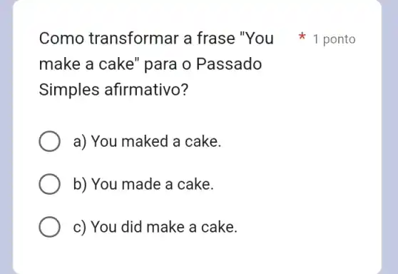 make a cake "para o Passado
Simples afirmativo?
a) You maked a cake.
b) You made a cake.
c) You did make a cake.
Como transform ar a frase "You 1 ponto