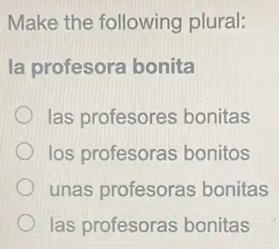 Make the following plural:
la profesora bonita
las profesores bonitas
los profesoras bonitos
unas profesoras bonitas
las profesoras bonitas