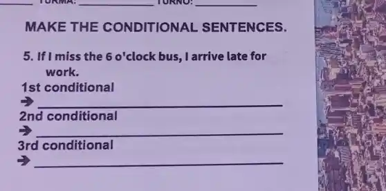 __
MAKE T HE CONDITION AL SENTEN CES.
5. If I miss the 6 o'clock bus , I arrive late for
work.
1st conditional
__
2nd conditional
__
3rd conditional
__