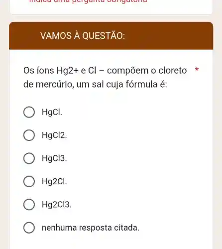 malca and pergunta ool lgatona
VAM OS A QUES TAO:
Os ions Hg2+ e Cl- compōem o cloreto
de mercúrio , um saI cuja fórmula é:
HgCl
HgCl2
HgCl3
Hg2Cl
Hg2Cl3
nenhuma resposta citada.