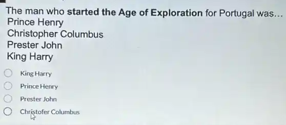 The man who started the Age of Exploration for Portugal was __
Prince Henry
Prester John
Christopher Columbus
King Harry
King Harry
Prince Henry
Prester John
Christofer Columbus