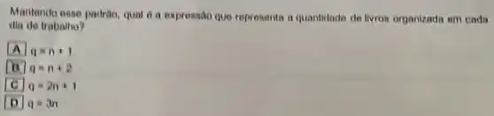 Mantendo esse padrao, qual d a expressão que representa a quantidade de livros organizada em cada
din de trabalho?
A q=n+1
square  q=n+2
q=2n+1
L q=3n