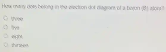 How many dots belong in the electron dot diagram of a boron (8) atom?
three
five
eight
thirteen