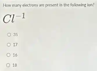 How many electrons are present in the following ion?
Cl^-1
35
17
16
18