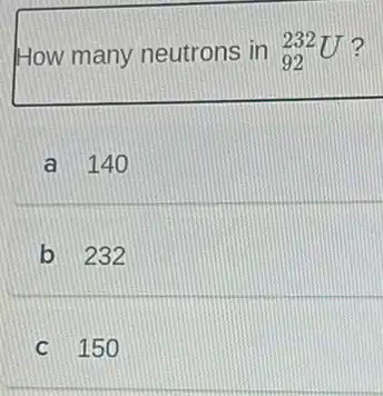 How many neutrons in (}_{92)^232U
a 140
b 232
C 150